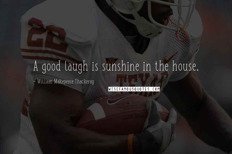 William Makepeace Thackeray Quotes: A good laugh is sunshine in the house.