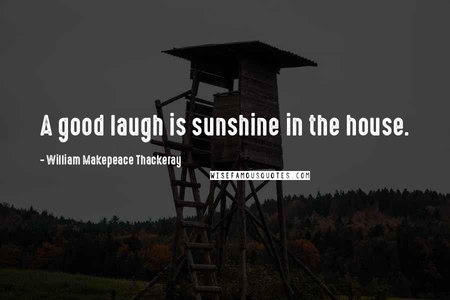 William Makepeace Thackeray Quotes: A good laugh is sunshine in the house.