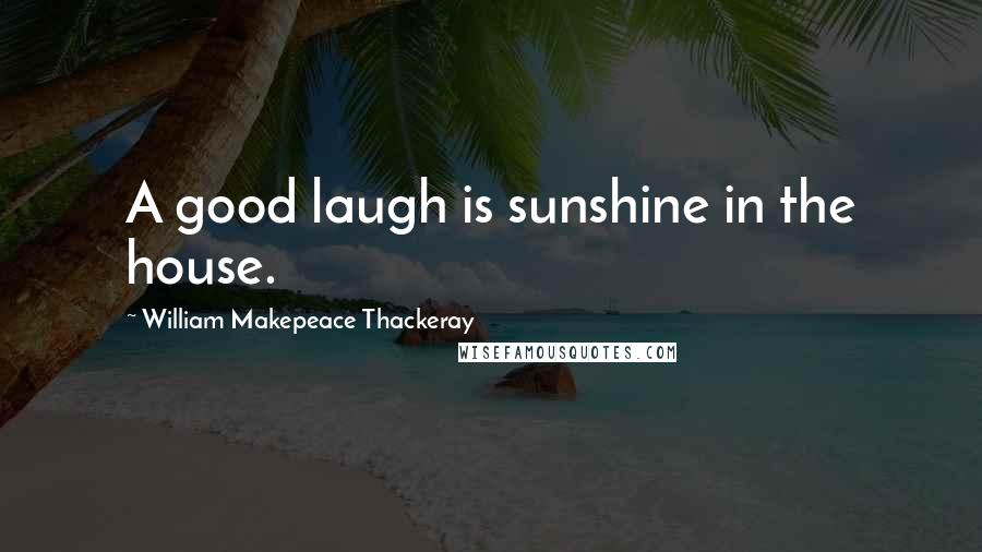William Makepeace Thackeray Quotes: A good laugh is sunshine in the house.