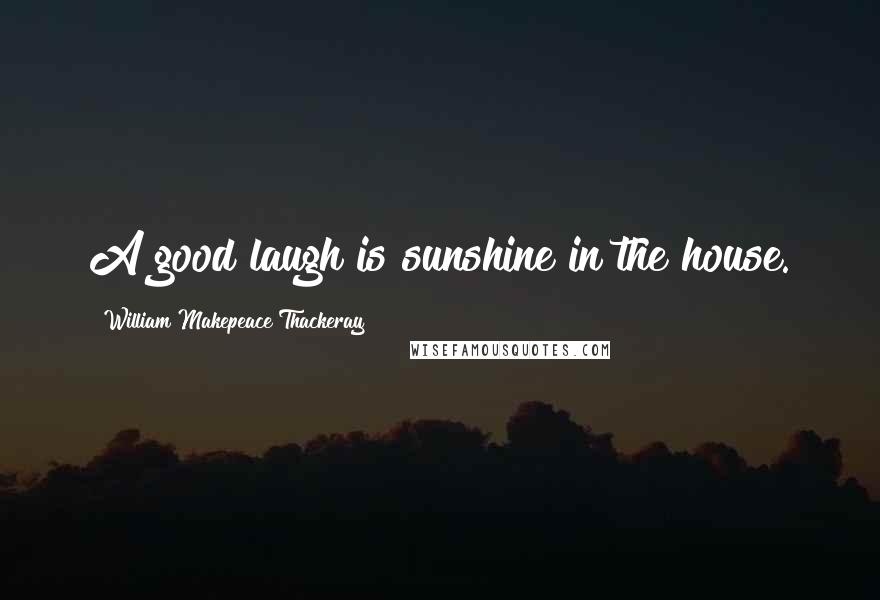 William Makepeace Thackeray Quotes: A good laugh is sunshine in the house.