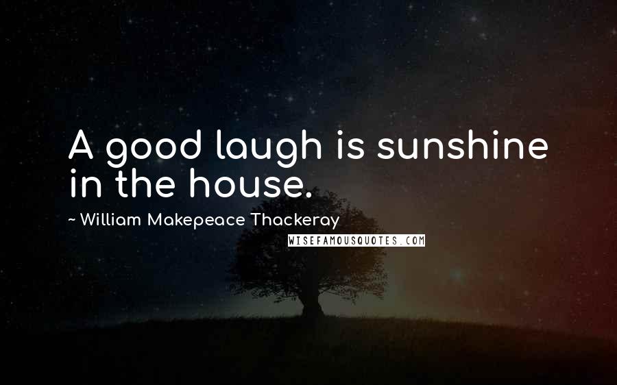 William Makepeace Thackeray Quotes: A good laugh is sunshine in the house.