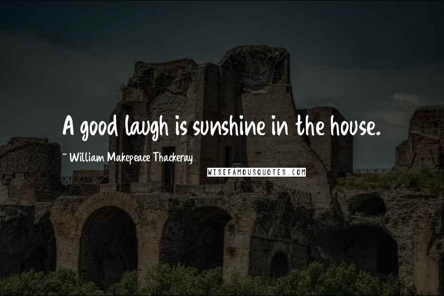 William Makepeace Thackeray Quotes: A good laugh is sunshine in the house.