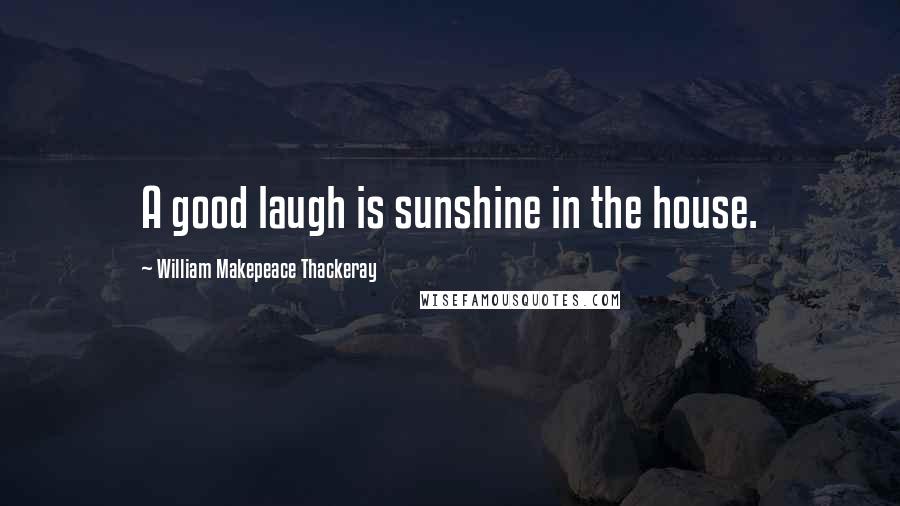 William Makepeace Thackeray Quotes: A good laugh is sunshine in the house.