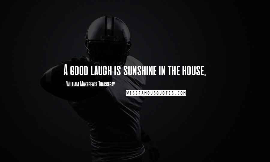 William Makepeace Thackeray Quotes: A good laugh is sunshine in the house.