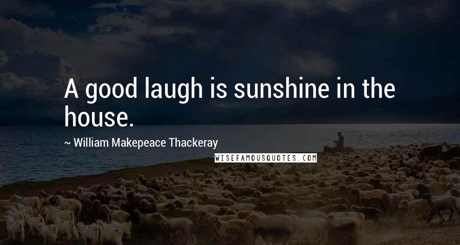 William Makepeace Thackeray Quotes: A good laugh is sunshine in the house.