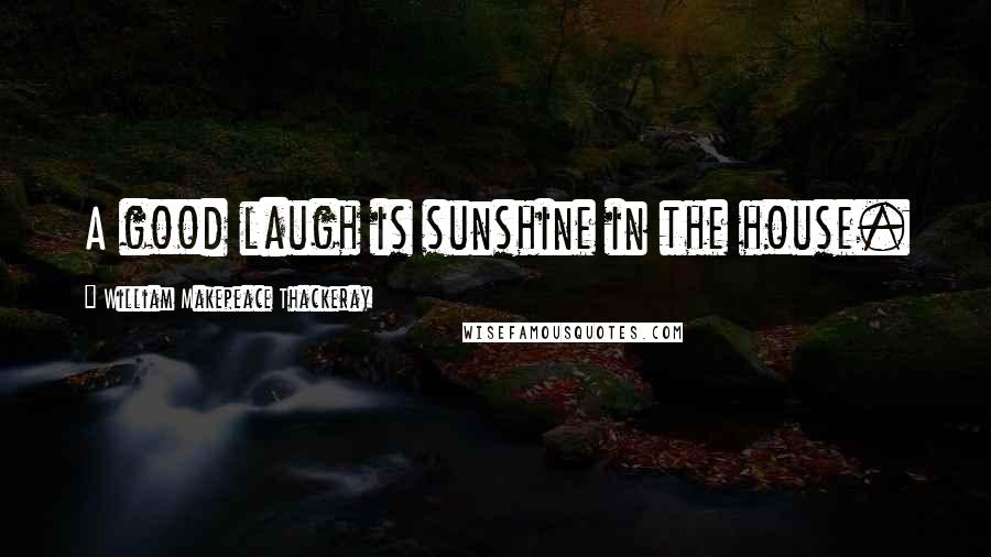 William Makepeace Thackeray Quotes: A good laugh is sunshine in the house.