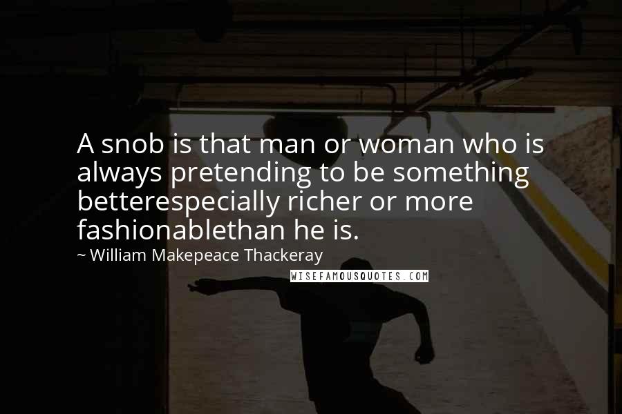 William Makepeace Thackeray Quotes: A snob is that man or woman who is always pretending to be something betterespecially richer or more fashionablethan he is.