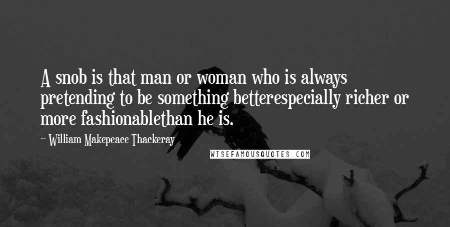 William Makepeace Thackeray Quotes: A snob is that man or woman who is always pretending to be something betterespecially richer or more fashionablethan he is.