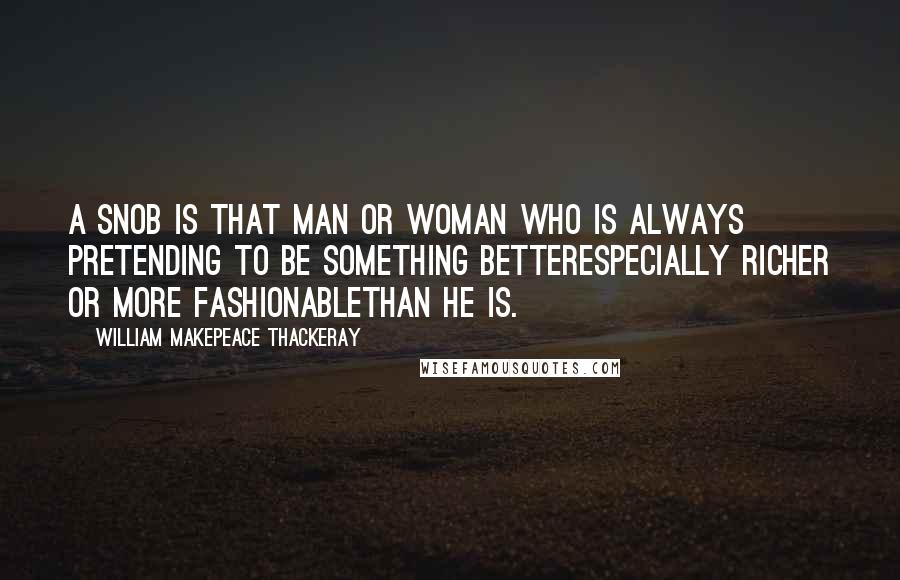 William Makepeace Thackeray Quotes: A snob is that man or woman who is always pretending to be something betterespecially richer or more fashionablethan he is.