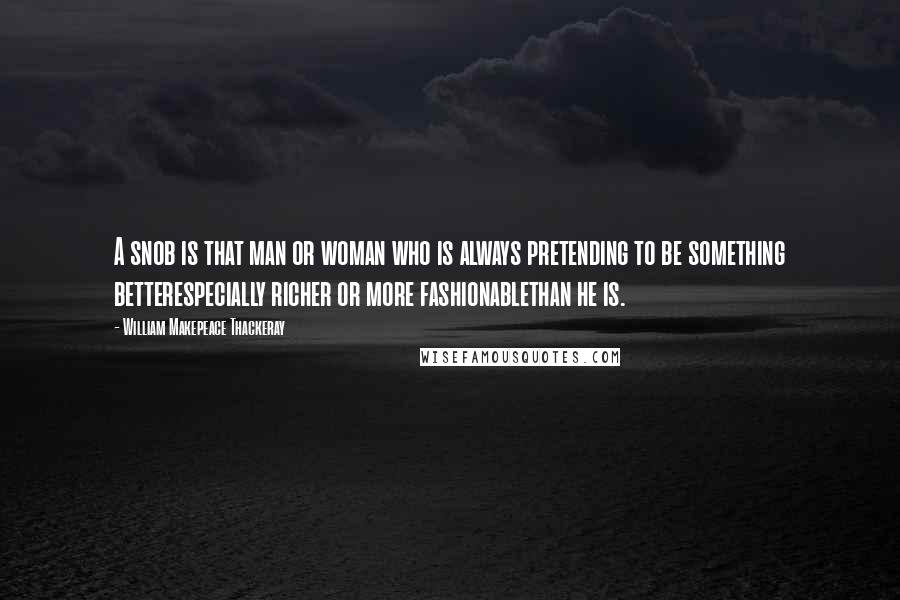 William Makepeace Thackeray Quotes: A snob is that man or woman who is always pretending to be something betterespecially richer or more fashionablethan he is.