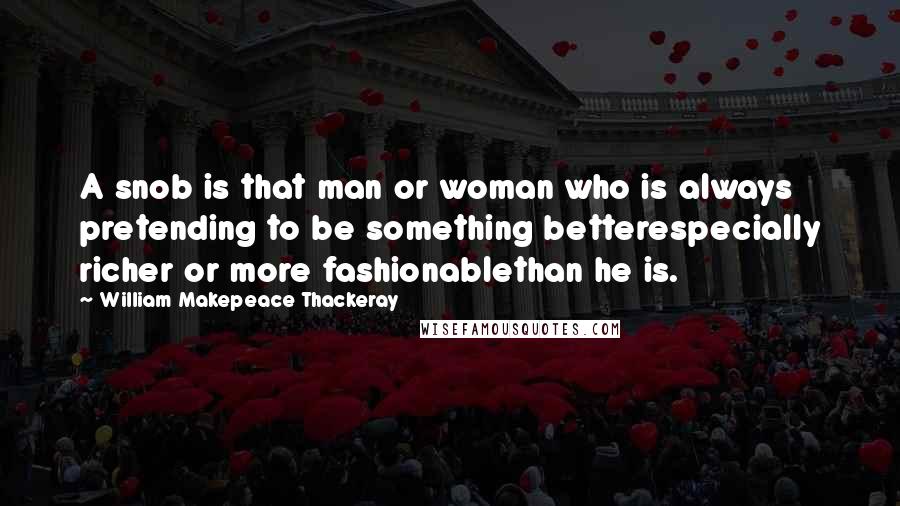 William Makepeace Thackeray Quotes: A snob is that man or woman who is always pretending to be something betterespecially richer or more fashionablethan he is.