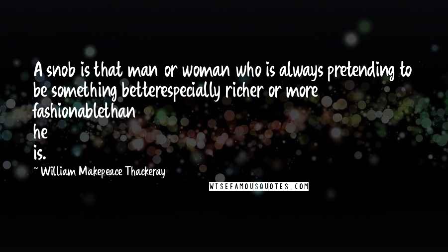 William Makepeace Thackeray Quotes: A snob is that man or woman who is always pretending to be something betterespecially richer or more fashionablethan he is.