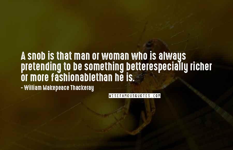 William Makepeace Thackeray Quotes: A snob is that man or woman who is always pretending to be something betterespecially richer or more fashionablethan he is.