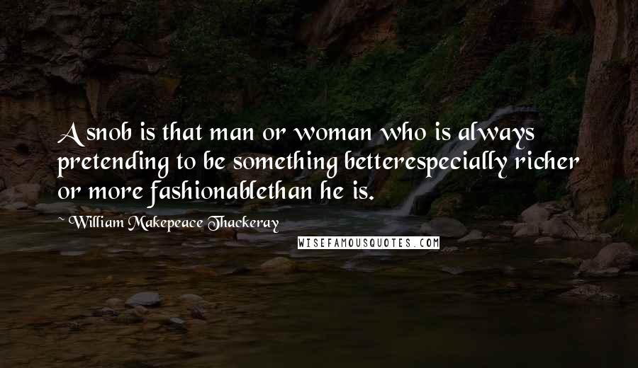 William Makepeace Thackeray Quotes: A snob is that man or woman who is always pretending to be something betterespecially richer or more fashionablethan he is.