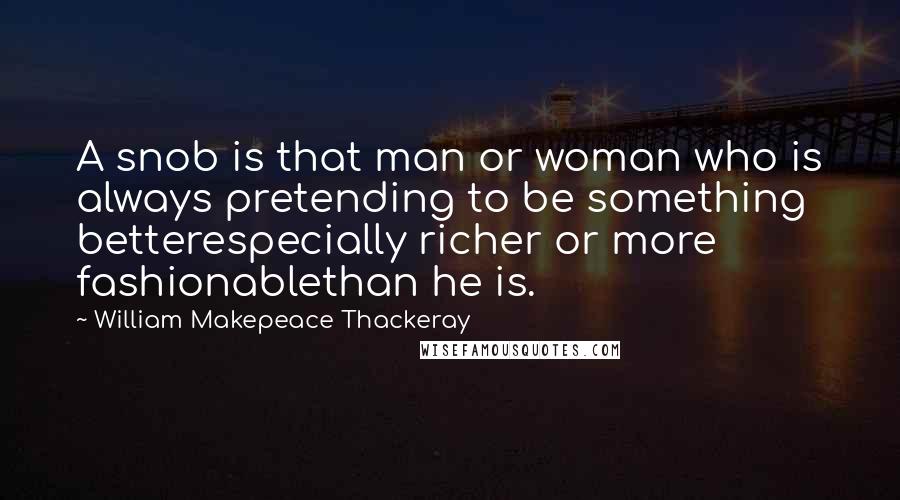 William Makepeace Thackeray Quotes: A snob is that man or woman who is always pretending to be something betterespecially richer or more fashionablethan he is.