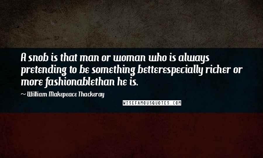 William Makepeace Thackeray Quotes: A snob is that man or woman who is always pretending to be something betterespecially richer or more fashionablethan he is.