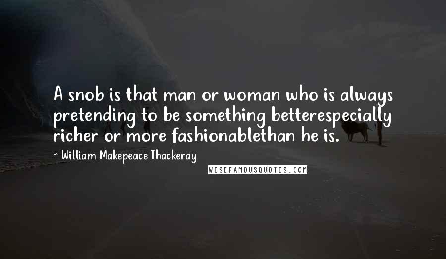 William Makepeace Thackeray Quotes: A snob is that man or woman who is always pretending to be something betterespecially richer or more fashionablethan he is.