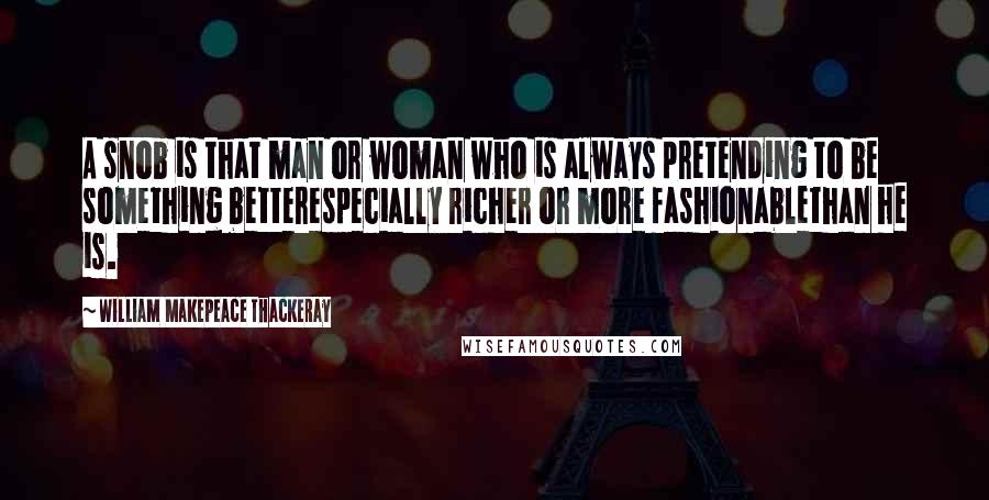 William Makepeace Thackeray Quotes: A snob is that man or woman who is always pretending to be something betterespecially richer or more fashionablethan he is.