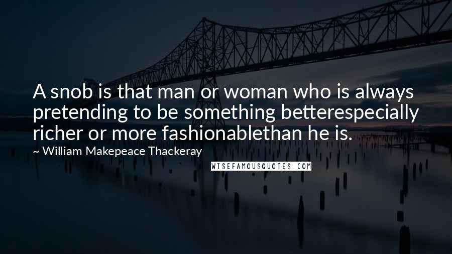 William Makepeace Thackeray Quotes: A snob is that man or woman who is always pretending to be something betterespecially richer or more fashionablethan he is.