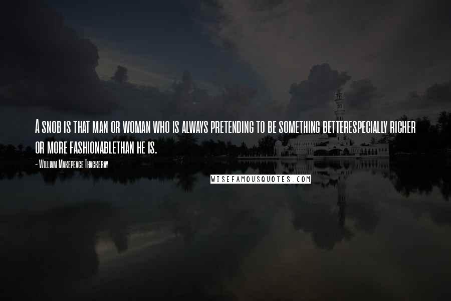 William Makepeace Thackeray Quotes: A snob is that man or woman who is always pretending to be something betterespecially richer or more fashionablethan he is.