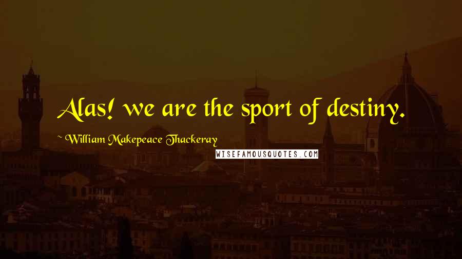 William Makepeace Thackeray Quotes: Alas! we are the sport of destiny.