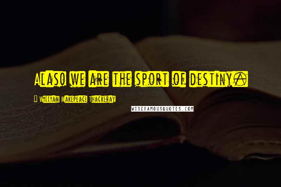 William Makepeace Thackeray Quotes: Alas! we are the sport of destiny.