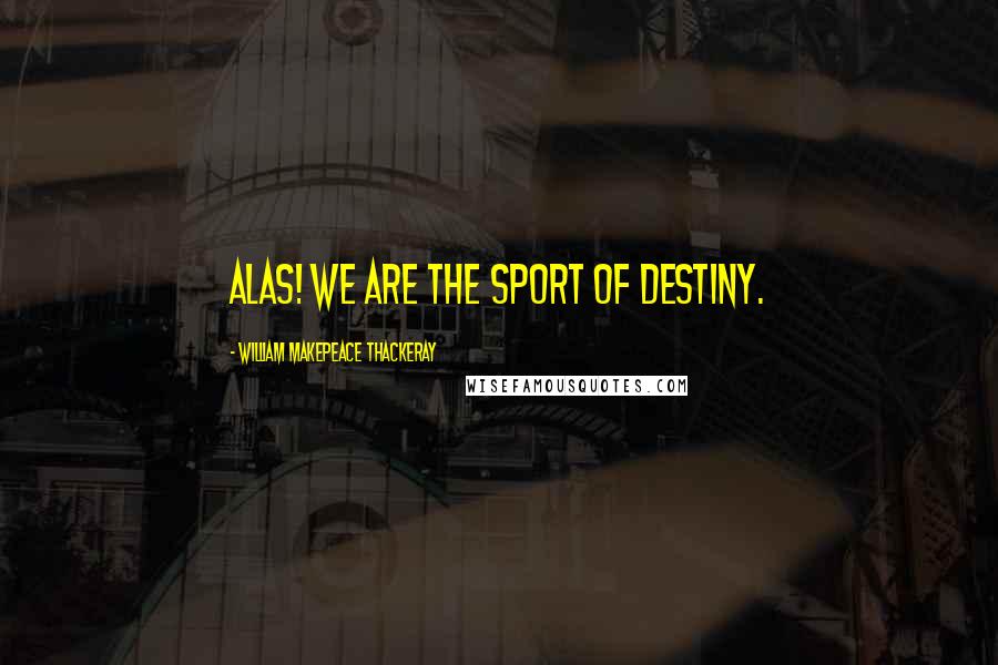 William Makepeace Thackeray Quotes: Alas! we are the sport of destiny.