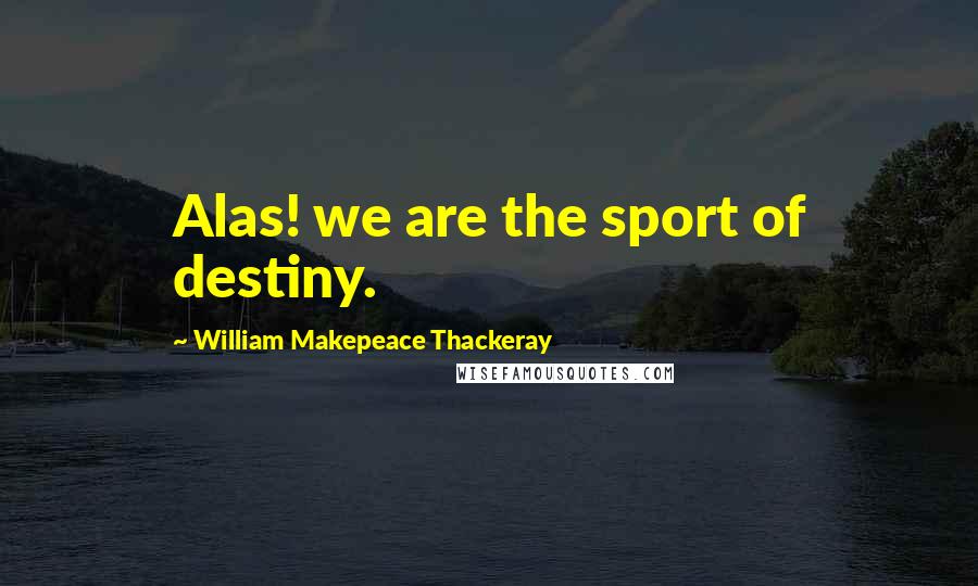 William Makepeace Thackeray Quotes: Alas! we are the sport of destiny.