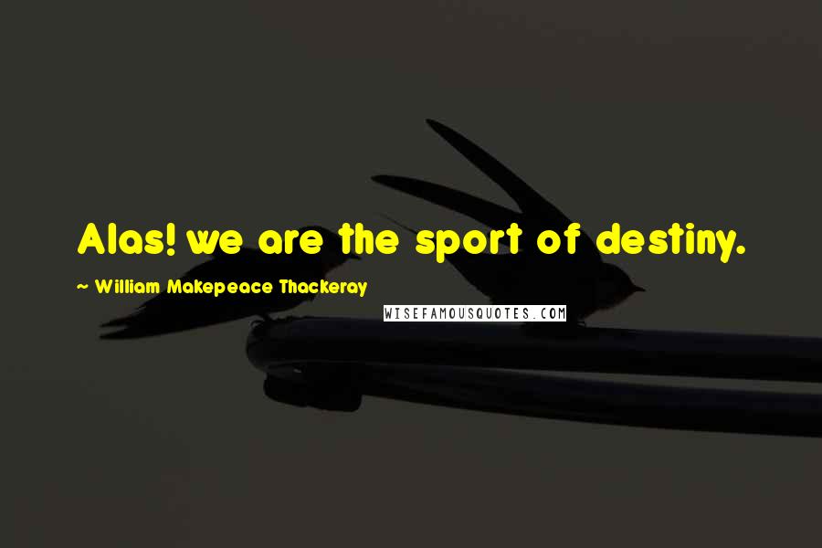 William Makepeace Thackeray Quotes: Alas! we are the sport of destiny.