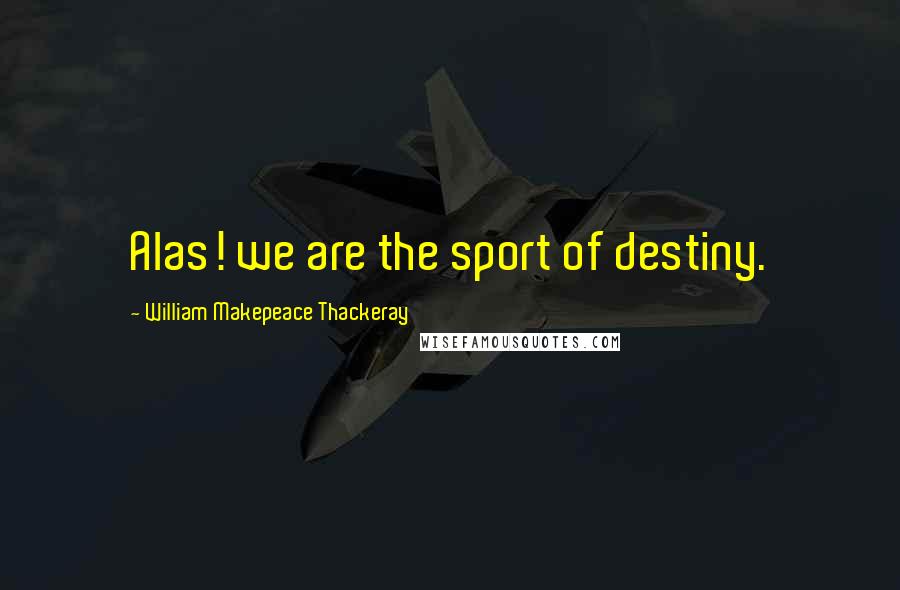 William Makepeace Thackeray Quotes: Alas! we are the sport of destiny.