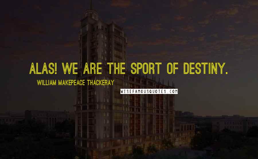 William Makepeace Thackeray Quotes: Alas! we are the sport of destiny.