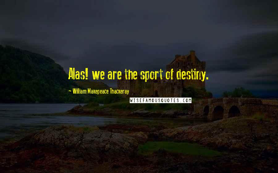 William Makepeace Thackeray Quotes: Alas! we are the sport of destiny.