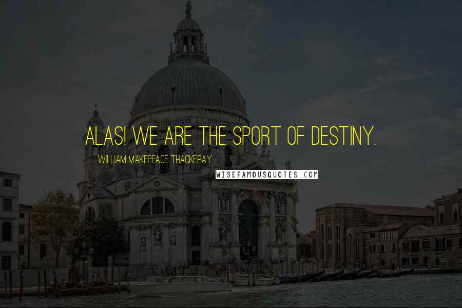 William Makepeace Thackeray Quotes: Alas! we are the sport of destiny.