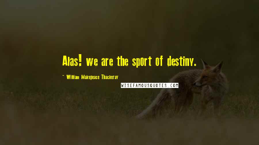 William Makepeace Thackeray Quotes: Alas! we are the sport of destiny.