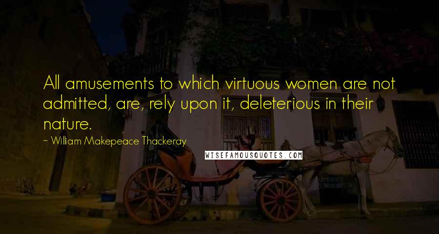 William Makepeace Thackeray Quotes: All amusements to which virtuous women are not admitted, are, rely upon it, deleterious in their nature.