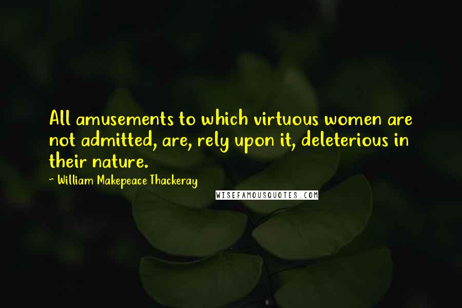 William Makepeace Thackeray Quotes: All amusements to which virtuous women are not admitted, are, rely upon it, deleterious in their nature.