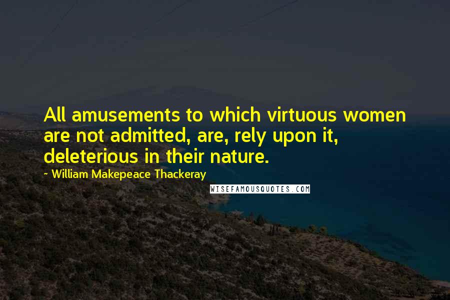 William Makepeace Thackeray Quotes: All amusements to which virtuous women are not admitted, are, rely upon it, deleterious in their nature.