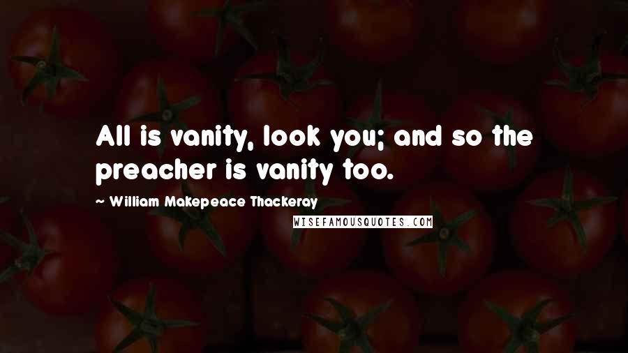 William Makepeace Thackeray Quotes: All is vanity, look you; and so the preacher is vanity too.