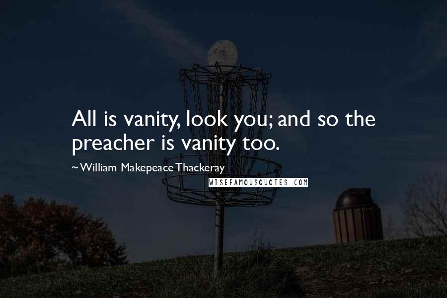 William Makepeace Thackeray Quotes: All is vanity, look you; and so the preacher is vanity too.