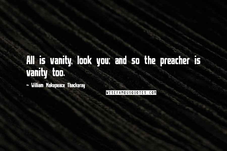 William Makepeace Thackeray Quotes: All is vanity, look you; and so the preacher is vanity too.