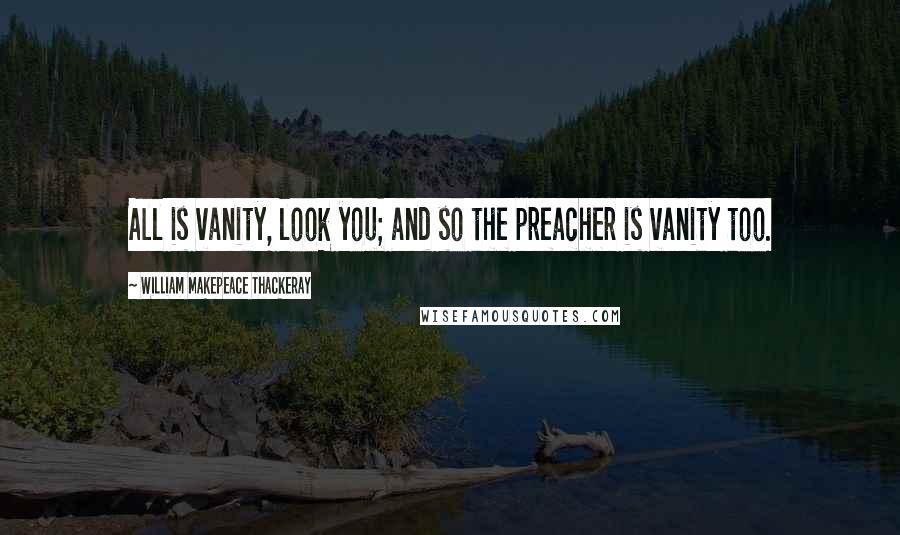 William Makepeace Thackeray Quotes: All is vanity, look you; and so the preacher is vanity too.