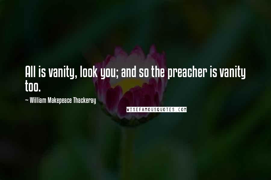 William Makepeace Thackeray Quotes: All is vanity, look you; and so the preacher is vanity too.