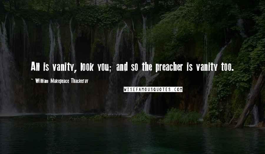 William Makepeace Thackeray Quotes: All is vanity, look you; and so the preacher is vanity too.