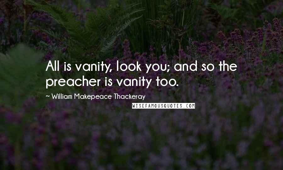 William Makepeace Thackeray Quotes: All is vanity, look you; and so the preacher is vanity too.