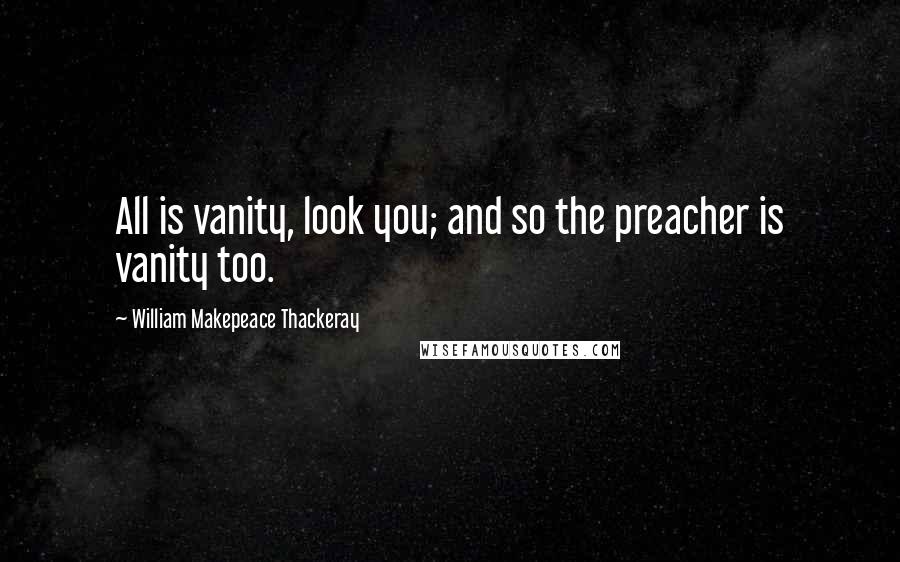 William Makepeace Thackeray Quotes: All is vanity, look you; and so the preacher is vanity too.