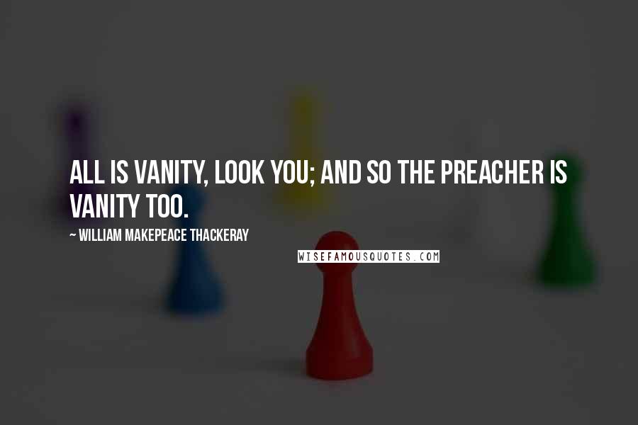 William Makepeace Thackeray Quotes: All is vanity, look you; and so the preacher is vanity too.