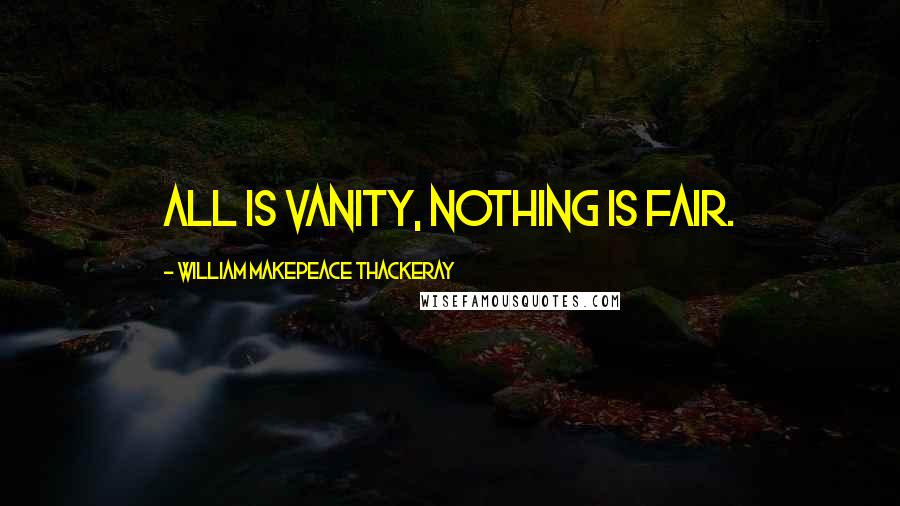 William Makepeace Thackeray Quotes: All is vanity, nothing is fair.