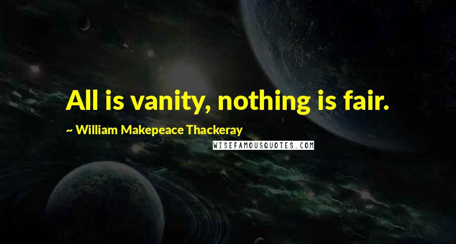 William Makepeace Thackeray Quotes: All is vanity, nothing is fair.