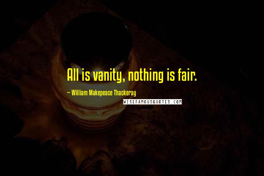 William Makepeace Thackeray Quotes: All is vanity, nothing is fair.