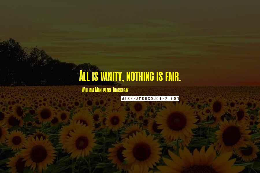 William Makepeace Thackeray Quotes: All is vanity, nothing is fair.